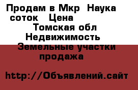 Продам в Мкр. Наука 12 соток › Цена ­ 1 500 000 - Томская обл. Недвижимость » Земельные участки продажа   